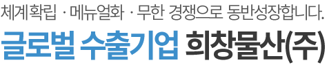 체계 확립ㆍ메뉴얼화ㆍ무한 경쟁으로 동반성장합니다. 글로벌 수출기업 희창물산(주)